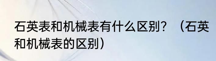 石英表和机械表有什么区别？（石英和机械表的区别）