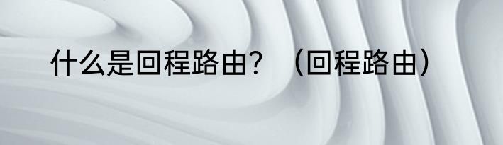 什么是回程路由？（回程路由）
