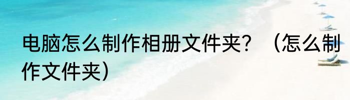 电脑怎么制作相册文件夹？（怎么制作文件夹）