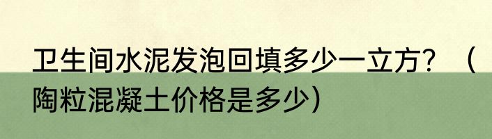 卫生间水泥发泡回填多少一立方？（陶粒混凝土价格是多少）