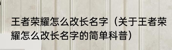 王者荣耀怎么改长名字（关于王者荣耀怎么改长名字的简单科普）