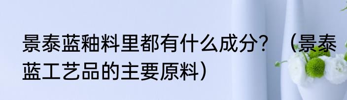 景泰蓝釉料里都有什么成分？（景泰蓝工艺品的主要原料）