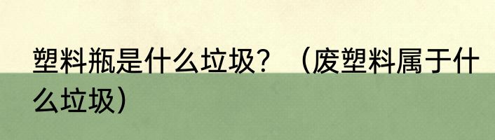 塑料瓶是什么垃圾？（废塑料属于什么垃圾）