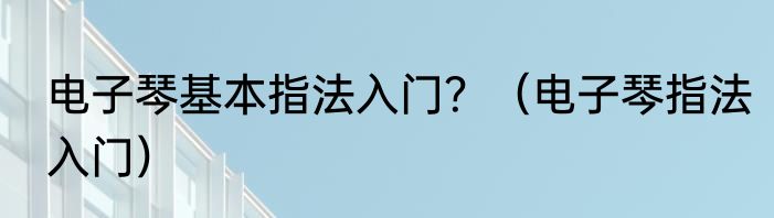 电子琴基本指法入门？（电子琴指法入门）