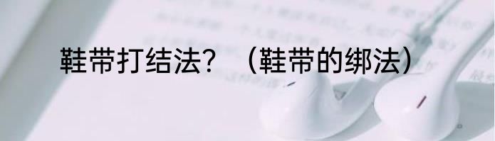 鞋带打结法？（鞋带的绑法）
