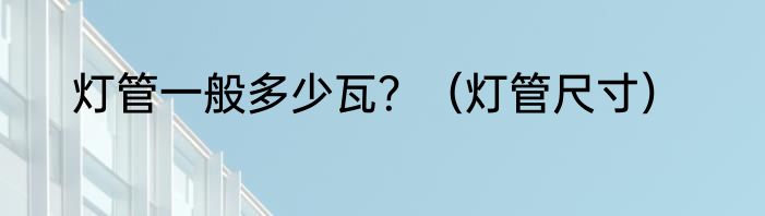 灯管一般多少瓦？（灯管尺寸）