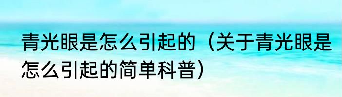 青光眼是怎么引起的（关于青光眼是怎么引起的简单科普）