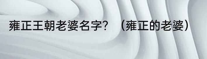 雍正王朝老婆名字？（雍正的老婆）