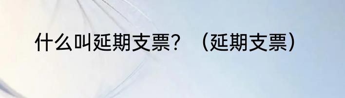 什么叫延期支票？（延期支票）