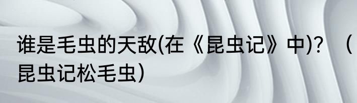 谁是毛虫的天敌(在《昆虫记》中)？（昆虫记松毛虫）