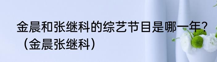 金晨和张继科的综艺节目是哪一年？（金晨张继科）