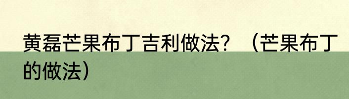 黄磊芒果布丁吉利做法？（芒果布丁的做法）
