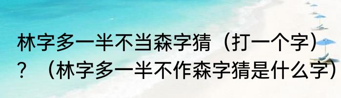 林字多一半不当森字猜（打一个字）？（林字多一半不作森字猜是什么字）