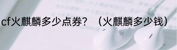 cf火麒麟多少点券？（火麒麟多少钱）