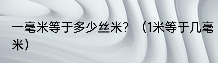 一毫米等于多少丝米？（1米等于几毫米）