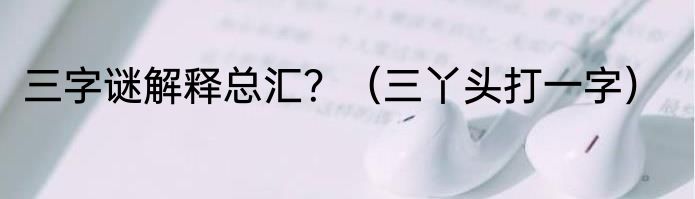 三字谜解释总汇？（三丫头打一字）