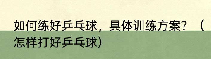 如何练好乒乓球，具体训练方案？（怎样打好乒乓球）