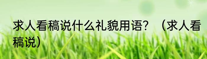 求人看稿说什么礼貌用语？（求人看稿说）