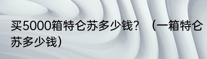 买5000箱特仑苏多少钱？（一箱特仑苏多少钱）