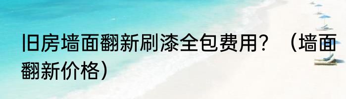 旧房墙面翻新刷漆全包费用？（墙面翻新价格）