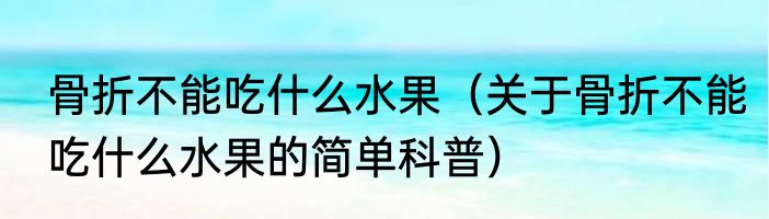 骨折不能吃什么水果（关于骨折不能吃什么水果的简单科普）