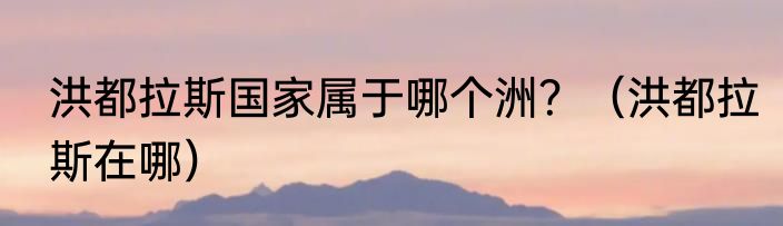 洪都拉斯国家属于哪个洲？（洪都拉斯在哪）