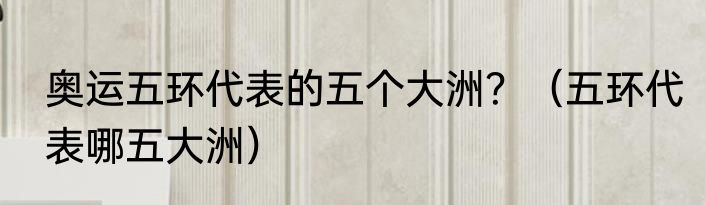 奥运五环代表的五个大洲？（五环代表哪五大洲）