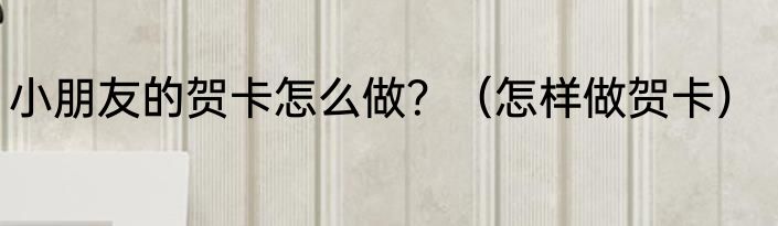 小朋友的贺卡怎么做？（怎样做贺卡）