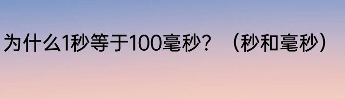 为什么1秒等于100毫秒？（秒和毫秒）