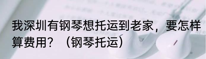 我深圳有钢琴想托运到老家，要怎样算费用？（钢琴托运）