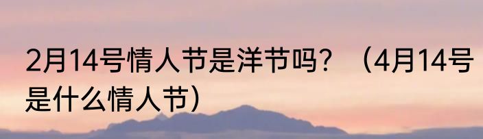 2月14号情人节是洋节吗？（4月14号是什么情人节）