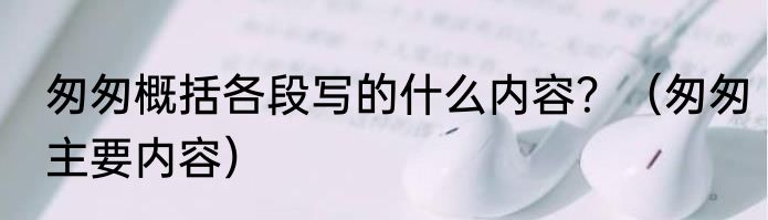 匆匆概括各段写的什么内容？（匆匆主要内容）