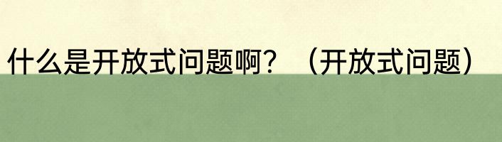 什么是开放式问题啊？（开放式问题）