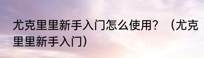 尤克里里新手入门怎么使用？（尤克里里新手入门）