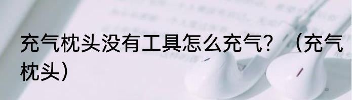 充气枕头没有工具怎么充气？（充气枕头）