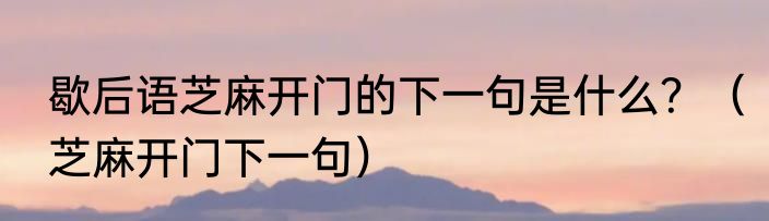 歇后语芝麻开门的下一句是什么？（芝麻开门下一句）