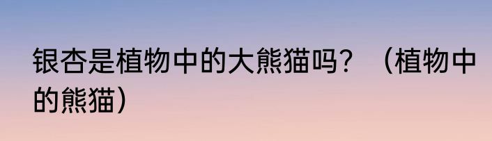 银杏是植物中的大熊猫吗？（植物中的熊猫）