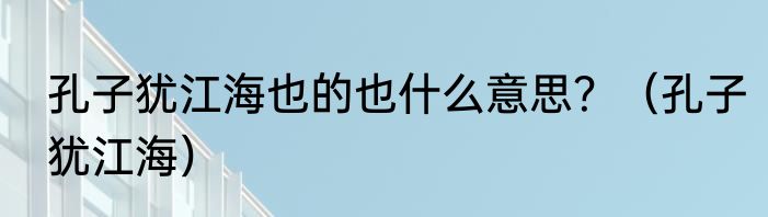 孔子犹江海也的也什么意思？（孔子犹江海）