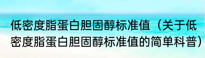 低密度脂蛋白胆固醇标准值（关于低密度脂蛋白胆固醇标准值的简单科普）