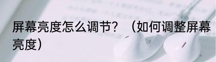 屏幕亮度怎么调节？（如何调整屏幕亮度）