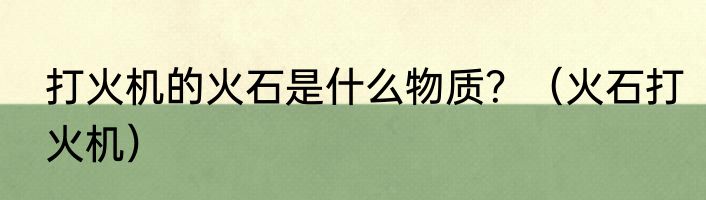 打火机的火石是什么物质？（火石打火机）