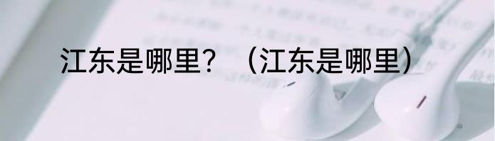 江东是哪里？（江东是哪里）