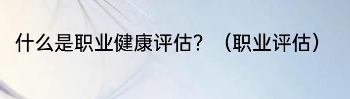 什么是职业健康评估？（职业评估）