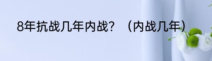 8年抗战几年内战？（内战几年）