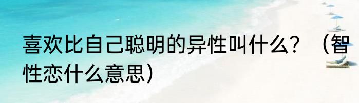 喜欢比自己聪明的异性叫什么？（智性恋什么意思）