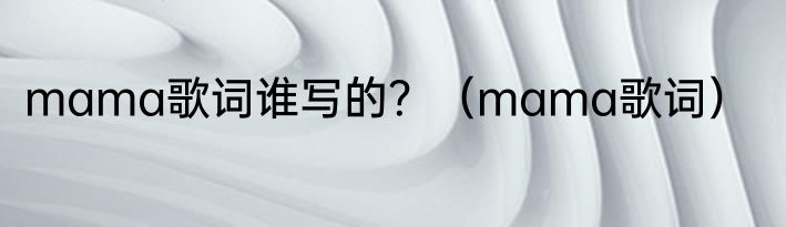 mama歌词谁写的？（mama歌词）