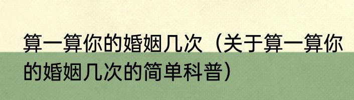 算一算你的婚姻几次（关于算一算你的婚姻几次的简单科普）
