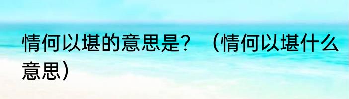 情何以堪的意思是？（情何以堪什么意思）