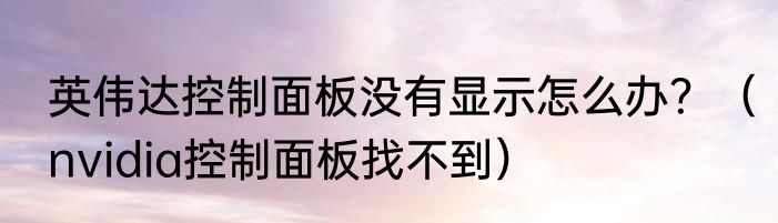 英伟达控制面板没有显示怎么办？（nvidia控制面板找不到）
