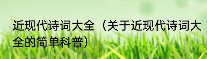 近现代诗词大全（关于近现代诗词大全的简单科普）